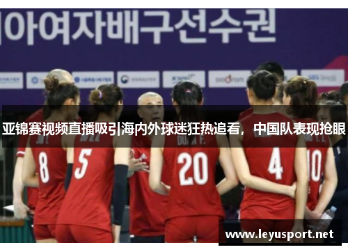 亚锦赛视频直播吸引海内外球迷狂热追看，中国队表现抢眼