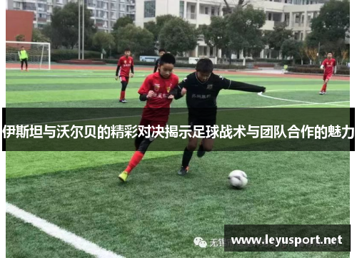 伊斯坦与沃尔贝的精彩对决揭示足球战术与团队合作的魅力