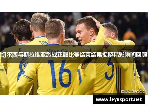 切尔西与斯拉维亚激战正酣比赛结束结果揭晓精彩瞬间回顾
