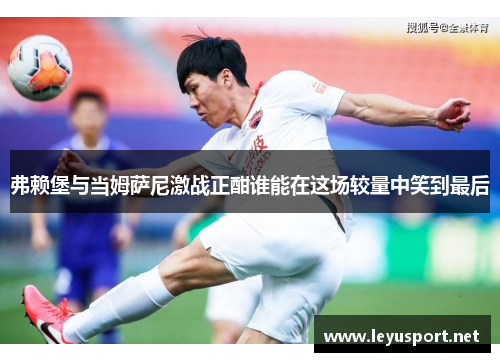 弗赖堡与当姆萨尼激战正酣谁能在这场较量中笑到最后