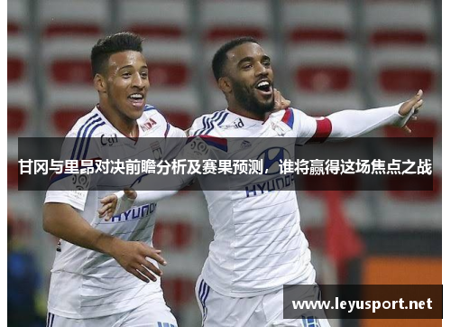 甘冈与里昂对决前瞻分析及赛果预测，谁将赢得这场焦点之战
